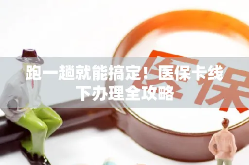 跑一趟就能搞定！医保卡线下办理全攻略